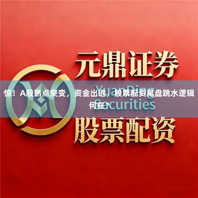 惊！A股热点突变，资金出逃，股票配资尾盘跳水逻辑何在？