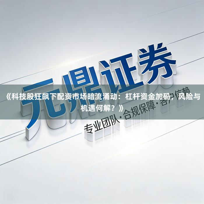 《科技股狂飙下配资市场暗流涌动：杠杆资金加码，风险与机遇何解？》