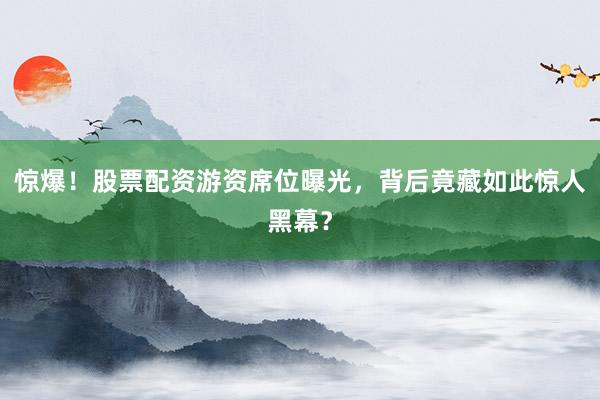 惊爆！股票配资游资席位曝光，背后竟藏如此惊人黑幕？