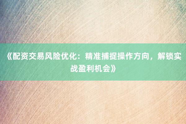 《配资交易风险优化：精准捕捉操作方向，解锁实战盈利机会》