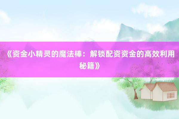 《资金小精灵的魔法棒：解锁配资资金的高效利用秘籍》