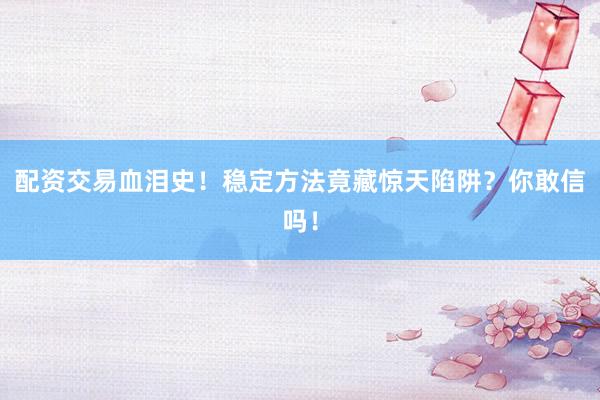 配资交易血泪史！稳定方法竟藏惊天陷阱？你敢信吗！