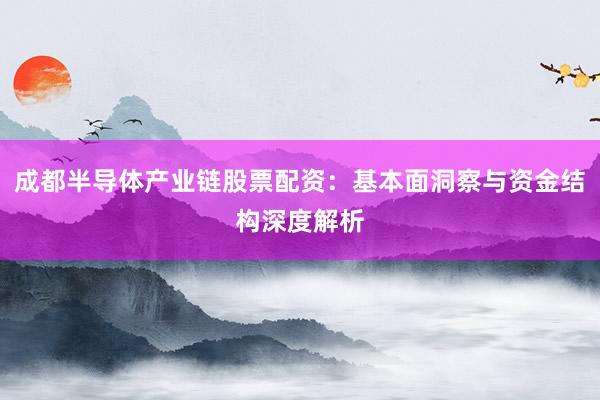 成都半导体产业链股票配资：基本面洞察与资金结构深度解析