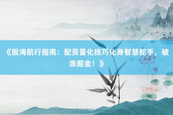 《股海航行指南:配资量化技巧化身智慧舵手,破浪掘金!》