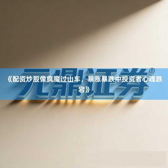 《配资炒股像疯魔过山车，暴涨暴跌中投资者心魂跌宕》