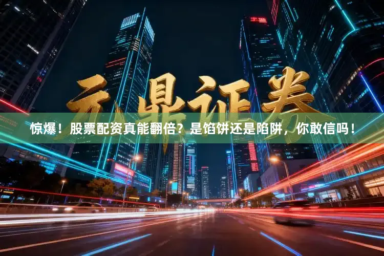惊爆！股票配资真能翻倍？是馅饼还是陷阱，你敢信吗！