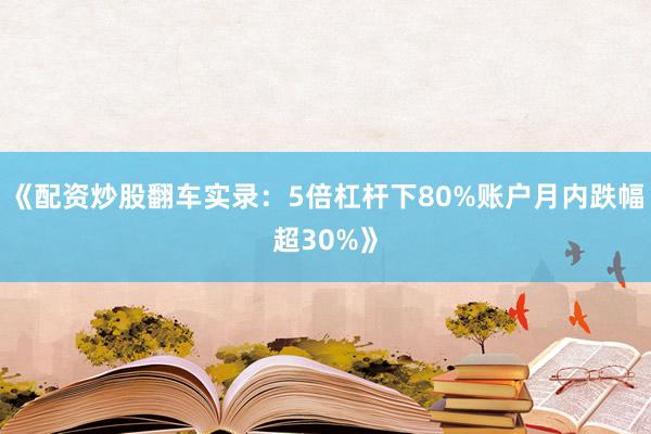《配资炒股翻车实录：5倍杠杆下80%账户月内跌幅超30%》