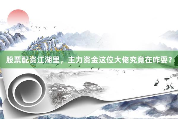 股票配资江湖里，主力资金这位大佬究竟在咋耍？