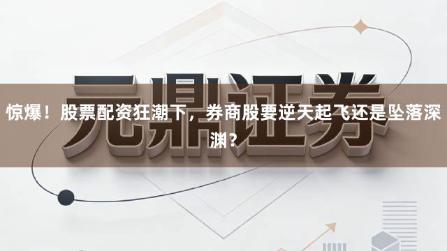 惊爆！股票配资狂潮下，券商股要逆天起飞还是坠落深渊？