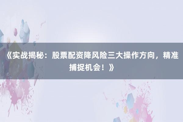 《实战揭秘：股票配资降风险三大操作方向，精准捕捉机会！》