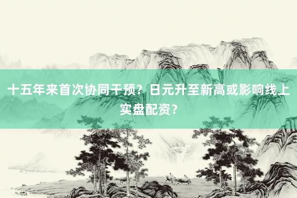 十五年来首次协同干预？日元升至新高或影响线上实盘配资？