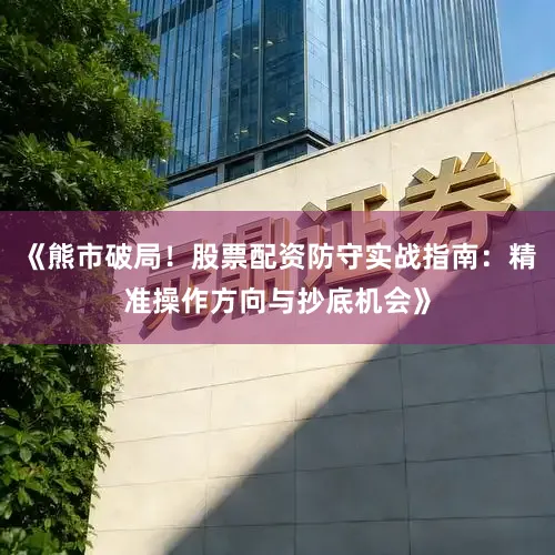 《熊市破局！股票配资防守实战指南：精准操作方向与抄底机会》