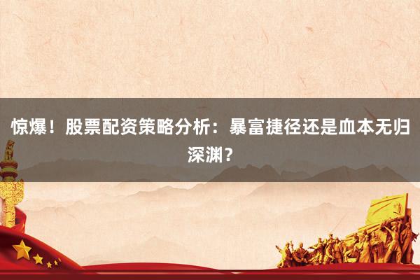 惊爆！股票配资策略分析：暴富捷径还是血本无归深渊？