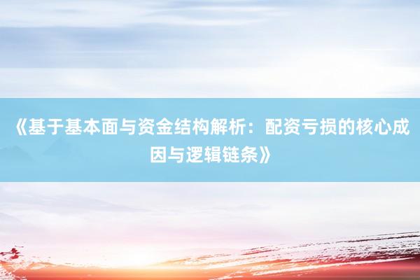 《基于基本面与资金结构解析：配资亏损的核心成因与逻辑链条》