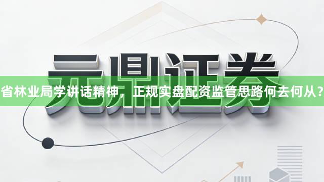省林业局学讲话精神，正规实盘配资监管思路何去何从？