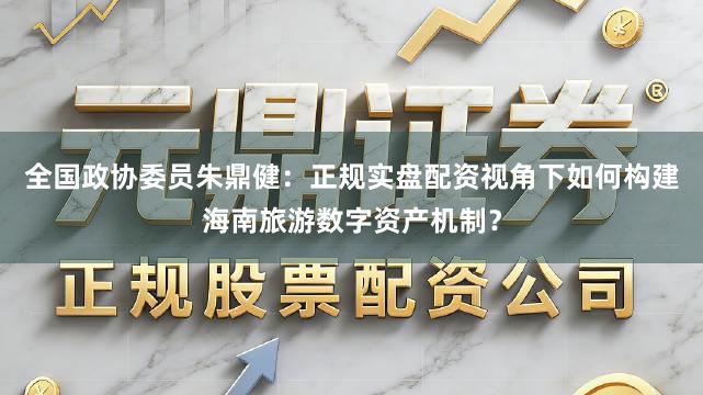 全国政协委员朱鼎健：正规实盘配资视角下如何构建海南旅游数字资产机制？