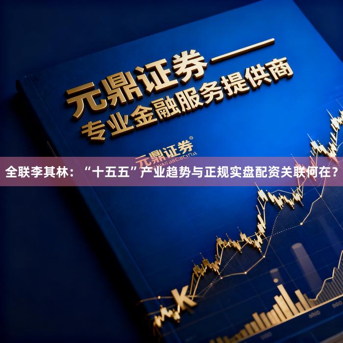 全联李其林：“十五五”产业趋势与正规实盘配资关联何在？