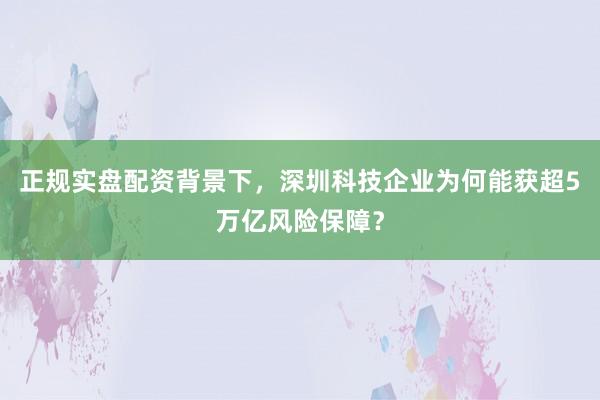 正规实盘配资背景下，深圳科技企业为何能获超5万亿风险保障？