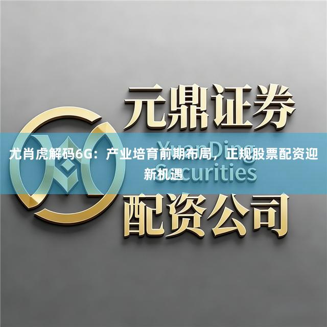 尤肖虎解码6G：产业培育前期布局，正规股票配资迎新机遇