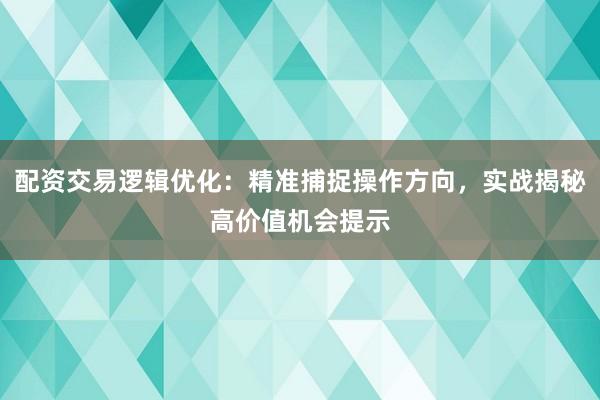 配资交易逻辑优化：精准捕捉操作方向，实战揭秘高价值机会提示