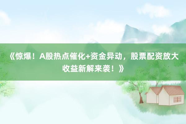 《惊爆！A股热点催化+资金异动，股票配资放大收益新解来袭！》