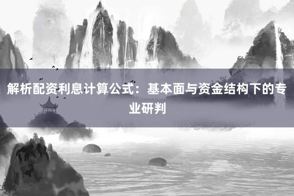 解析配资利息计算公式：基本面与资金结构下的专业研判