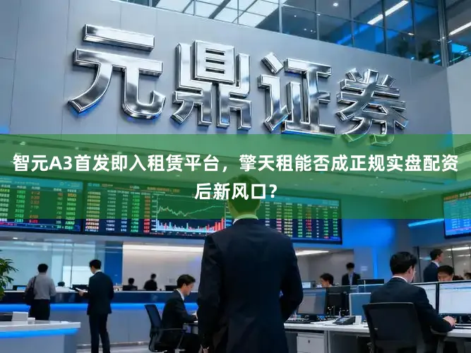 智元A3首发即入租赁平台，擎天租能否成正规实盘配资后新风口？