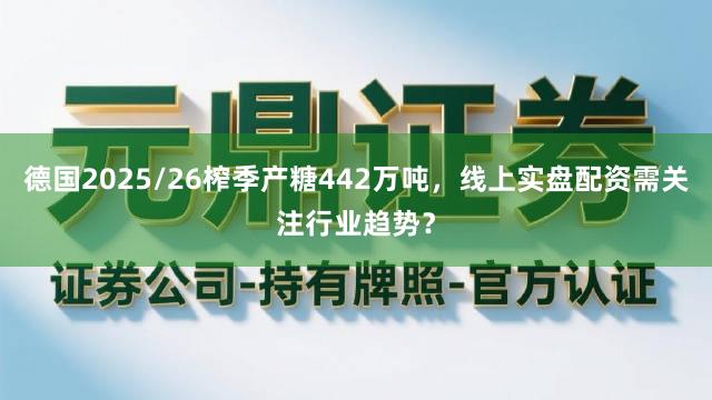 德国2025/26榨季产糖442万吨，线上实盘配资需关注行业趋势？