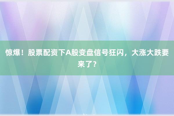 惊爆！股票配资下A股变盘信号狂闪，大涨大跌要来了？