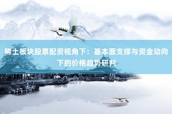 稀土板块股票配资视角下：基本面支撑与资金动向下的价格趋势研判