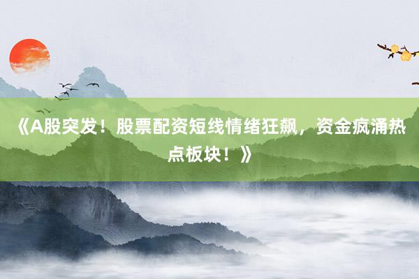 《A股突发！股票配资短线情绪狂飙，资金疯涌热点板块！》