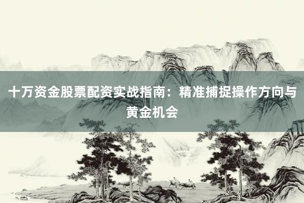 十万资金股票配资实战指南：精准捕捉操作方向与黄金机会