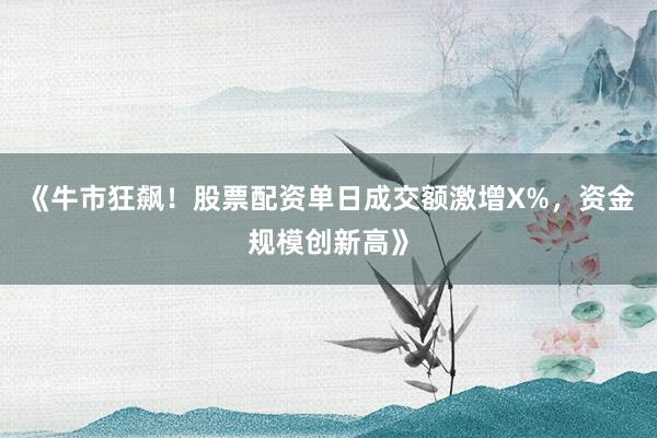 《牛市狂飙！股票配资单日成交额激增X%，资金规模创新高》