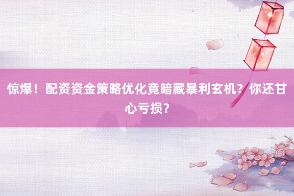 惊爆！配资资金策略优化竟暗藏暴利玄机？你还甘心亏损？