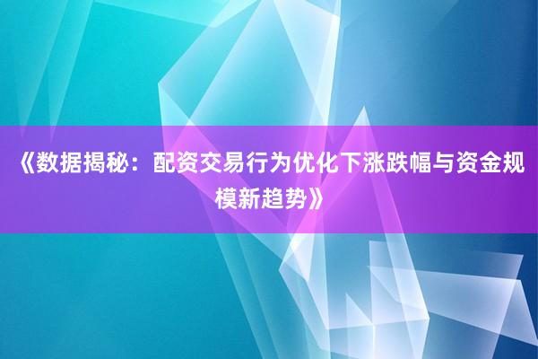 《数据揭秘：配资交易行为优化下涨跌幅与资金规模新趋势》