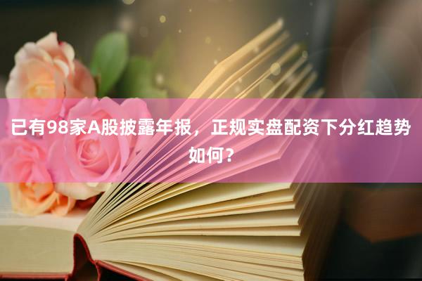 已有98家A股披露年报,正规实盘配资下分红趋势如何?