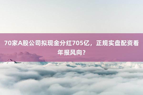 70家A股公司拟现金分红705亿，正规实盘配资看年报风向？