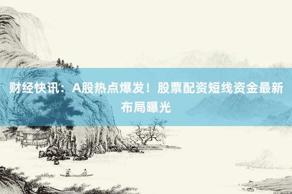 财经快讯：A股热点爆发！股票配资短线资金最新布局曝光