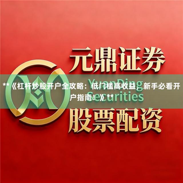 **《杠杆炒股开户全攻略:低门槛高收益,新手必看开户指南!》**