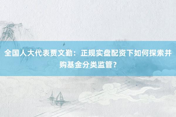 全国人大代表贾文勤：正规实盘配资下如何探索并购基金分类监管？