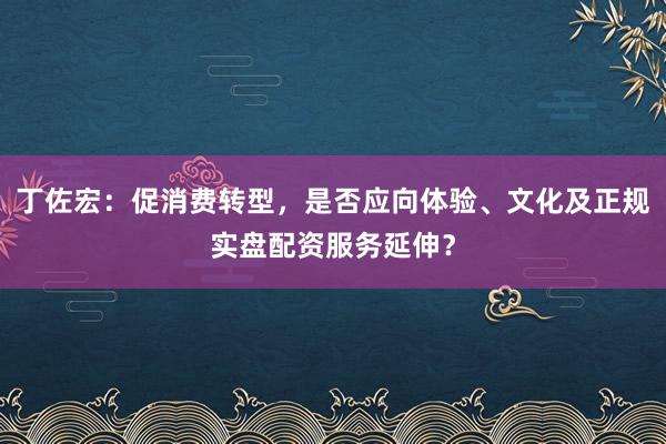 丁佐宏:促消费转型,是否应向体验、文化及正规实盘配资服务延伸?