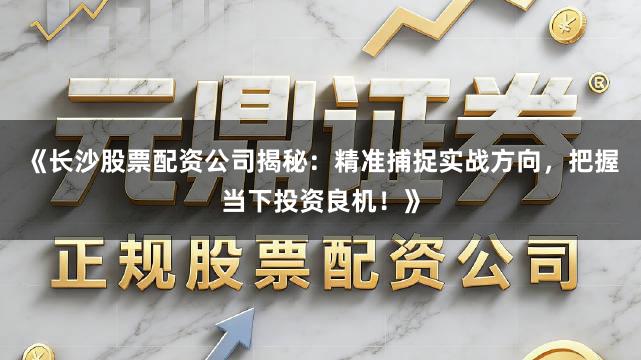 《长沙股票配资公司揭秘：精准捕捉实战方向，把握当下投资良机！》