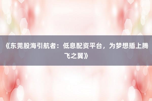 《东莞股海引航者：低息配资平台，为梦想插上腾飞之翼》