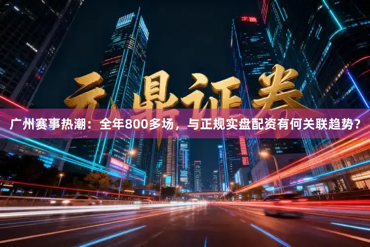 广州赛事热潮：全年800多场，与正规实盘配资有何关联趋势？