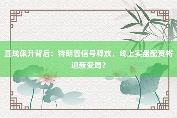直线飙升背后：特朗普信号释放，线上实盘配资将迎新变局？