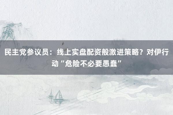 民主党参议员：线上实盘配资般激进策略？对伊行动“危险不必要愚蠢”