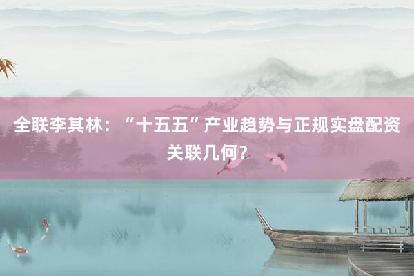 全联李其林：“十五五”产业趋势与正规实盘配资关联几何？