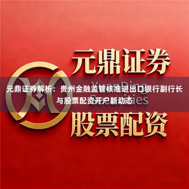 元鼎证券解析：贵州金融监管核准进出口银行副行长与股票配资开户新动态
