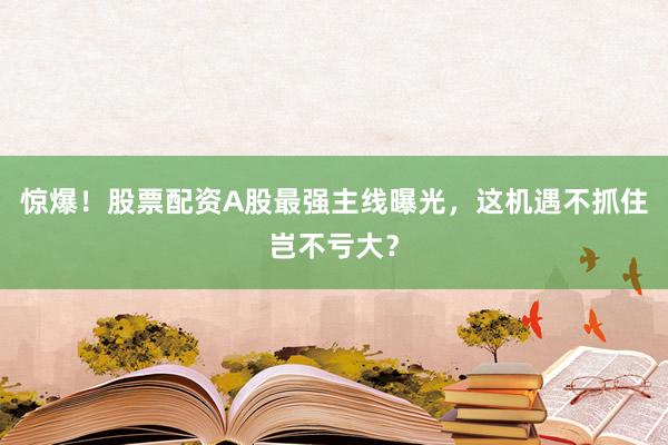 惊爆！股票配资A股最强主线曝光，这机遇不抓住岂不亏大？