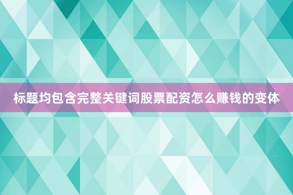 标题均包含完整关键词股票配资怎么赚钱的变体